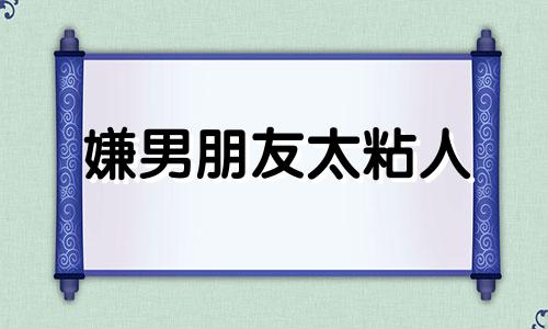 嫌男朋友太粘人 因为太粘人男朋友嫌弃了怎么办