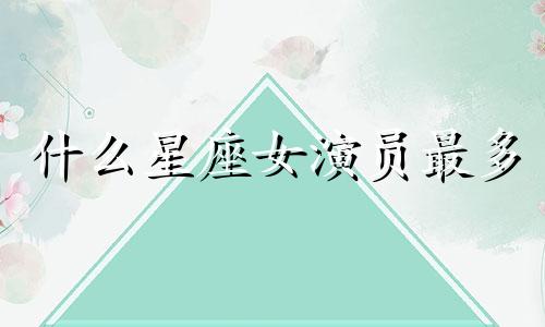 什么星座女演员最多 会演戏的星座女