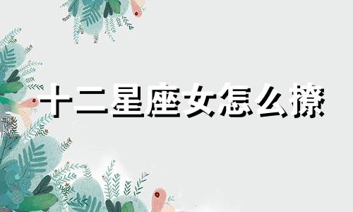 十二星座女怎么撩 12星座女生怎么追