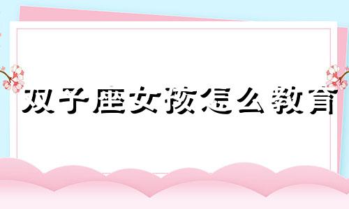 双子座女孩怎么教育 双子女深度解析