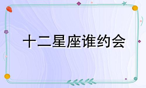 十二星座谁约会 十二星座会谈几次恋爱