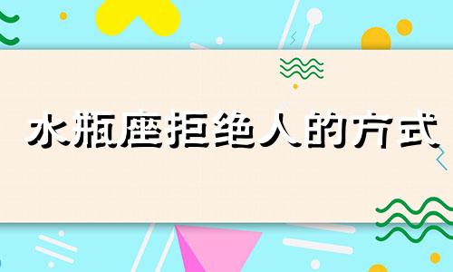 水瓶座拒绝人的方式 水瓶座挑剔