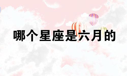 哪个星座是六月的 六月星座的月份表