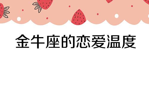 金牛座的恋爱温度 金牛座在爱情是怎么样的