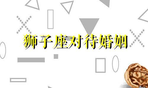 狮子座对待婚姻 狮子座对婚姻忠诚吗