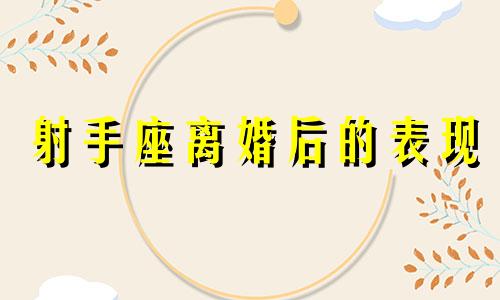 射手座离婚后的表现 射手座离婚后会后悔吗