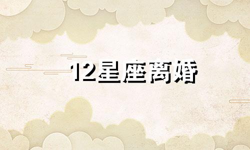 12星座离婚 12星座离婚后的表现