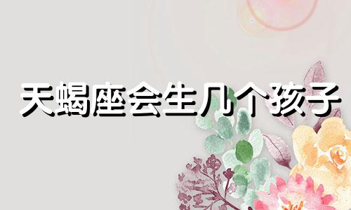 天蝎座会生几个孩子 天蝎座有了孩子会离婚吗