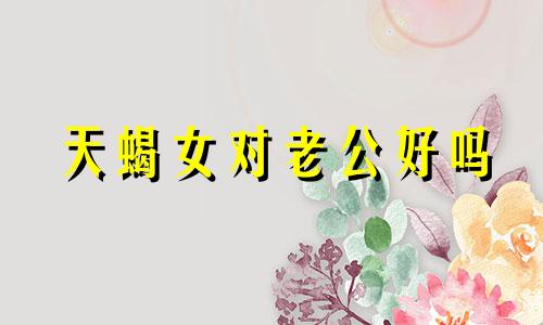 天蝎女对老公好吗 天蝎女爱老公的表现