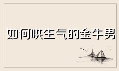 如何哄生气的金牛男 怎么哄好金牛座男生