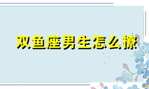 双鱼座男生怎么撩 双鱼男惯用的撩妹技能