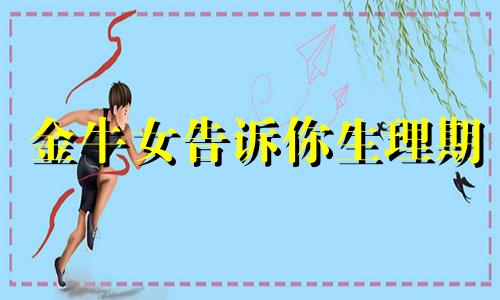 金牛女告诉你生理期 金牛座男生的女朋友