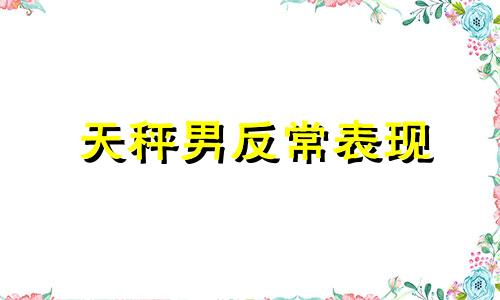 天秤男反常表现 天秤男特别