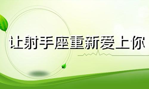 让射手座重新爱上你 让射手座心动的情话