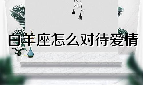 白羊座怎么对待爱情 白羊座爱你的方式