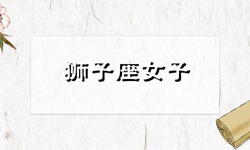 狮子座女子 了解一下狮子座的女生