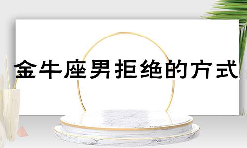 金牛座男拒绝的方式 金牛座直接拒绝一个人