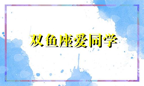 双鱼座爱同学 双鱼座和谁约会