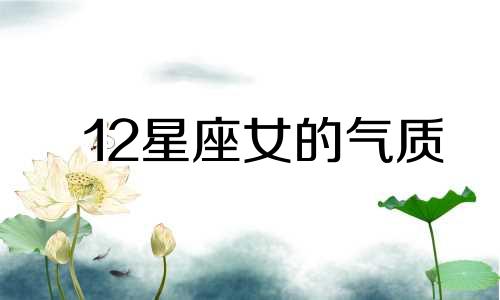 12星座女的气质 十二星座女谁最有女人味儿