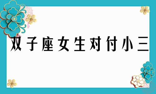 双子座女生对付小三 双子座的小三