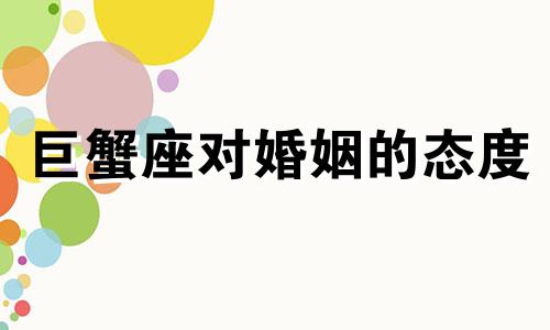 巨蟹座对婚姻的态度 巨蟹座对待感情是怎样的