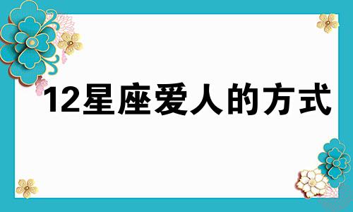 12星座爱人的方式 12星座怎么搭配情侣