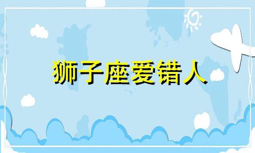 狮子座爱错人 狮子座做错了会内疚吗