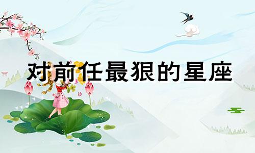 对前任最狠的星座 对前任最绝情的星座