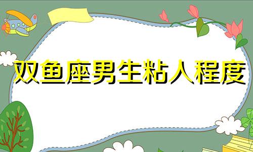 双鱼座男生粘人程度 双鱼男粘人能持续多久