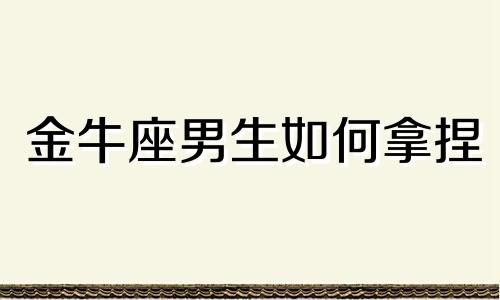 金牛座男生如何拿捏 金牛座男生如何相处