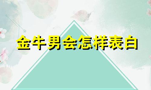 金牛男会怎样表白 金牛男要表白的前兆