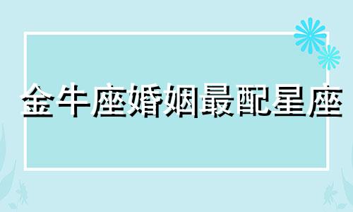 金牛座婚姻最配星座 金牛座的婚配是哪个星座?