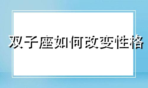 双子座如何改变性格 双子座怎样改霉运