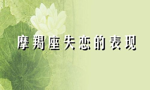 摩羯座失恋的表现 摩羯座失恋怎么走出来