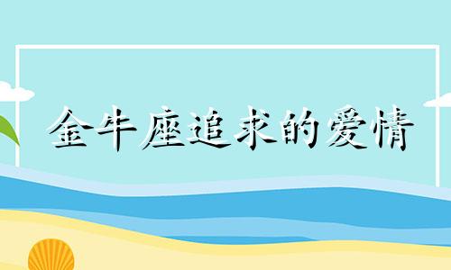 金牛座追求的爱情 金牛座爱上一个人需要多久