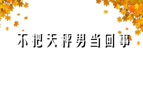 不把天秤男当回事 不能对天秤男太好