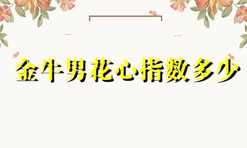 金牛男花心指数多少 金牛男花心吗,多情吗