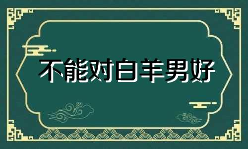 不能对白羊男好 白羊男最不能忍受什么