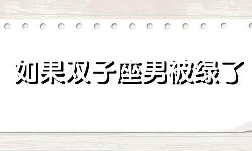 如果双子座男被绿了 双子座被绿会怎么样