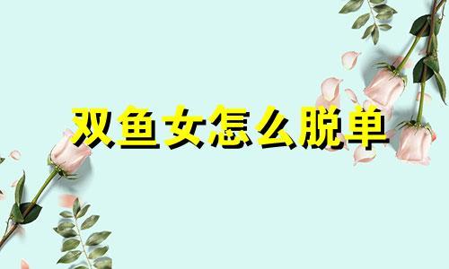 双鱼女怎么脱单 双鱼女脱俗