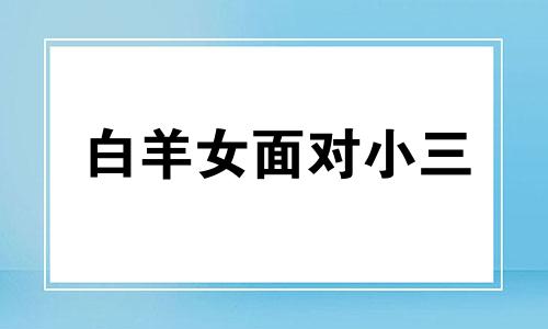 白羊女面对小三 白羊女遇见真爱的表现