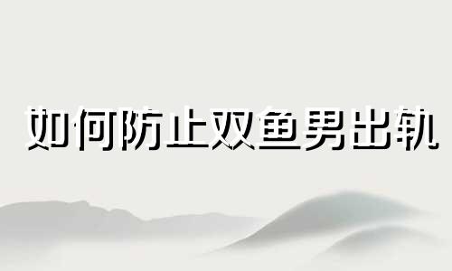 如何防止双鱼男出轨 怎么治住双鱼男