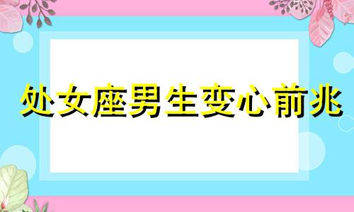 处女座男生变心前兆 处女座男会为谁改变?