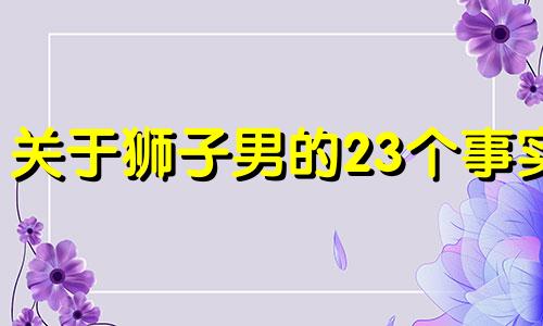 关于狮子男的23个事实 狮子男性是不是很强