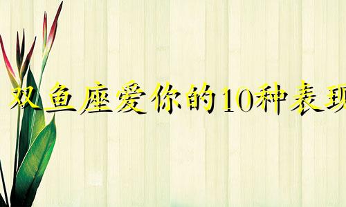 双鱼座爱你的10种表现 双鱼座爱你的样子