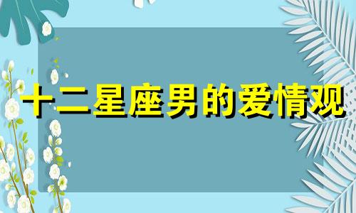 十二星座男的爱情观 十二星座男深爱一个人