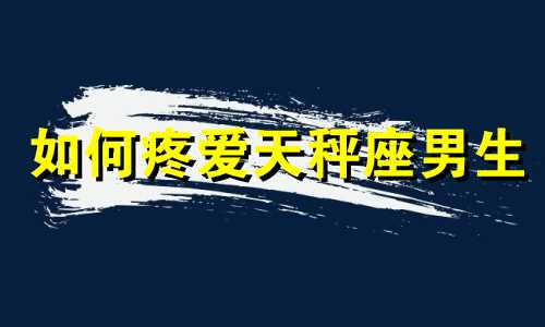 如何疼爱天秤座男生 天秤座怎么爱一个人