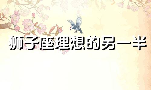 狮子座理想的另一半 狮子座的婚姻最终归宿