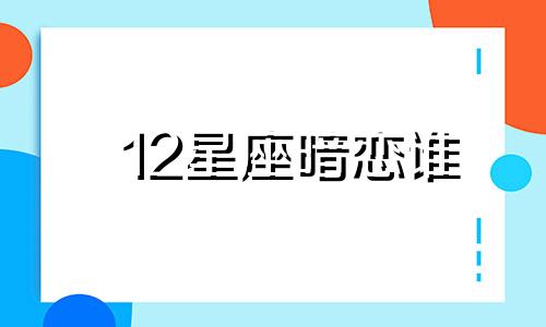 12星座暗恋谁 十二星座被暗恋率,想知道谁是第一吗?