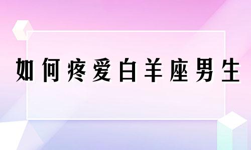 如何疼爱白羊座男生 如何去爱白羊座女生